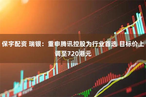 保宇配资 瑞银：重申腾讯控股为行业首选 目标价上调至720港元