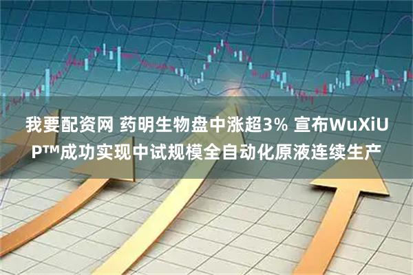 我要配资网 药明生物盘中涨超3% 宣布WuXiUP™成功实现中试规模全自动化原液连续生产