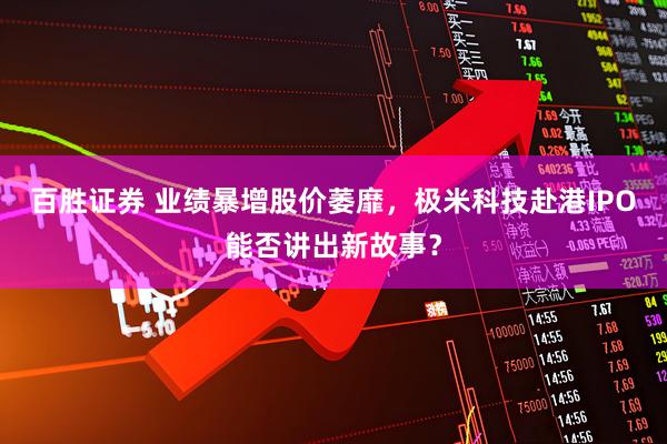 百胜证券 业绩暴增股价萎靡，极米科技赴港IPO能否讲出新故事？