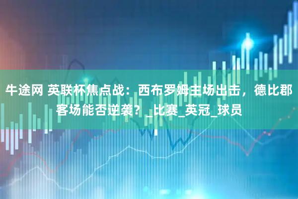 牛途网 英联杯焦点战：西布罗姆主场出击，德比郡客场能否逆袭？_比赛_英冠_球员