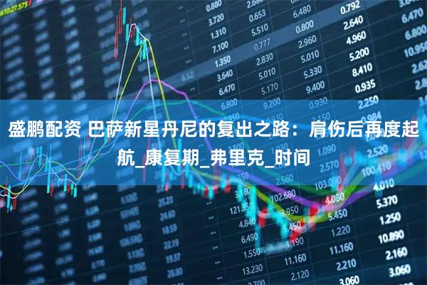 盛鹏配资 巴萨新星丹尼的复出之路：肩伤后再度起航_康复期_弗里克_时间