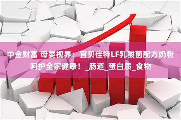 中金财富 母婴视界：宜贝佳特LF乳酸菌配方奶粉呵护全家健康！_肠道_蛋白质_食物