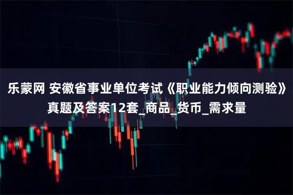 乐蒙网 安徽省事业单位考试《职业能力倾向测验》真题及答案12套_商品_货币_需求量