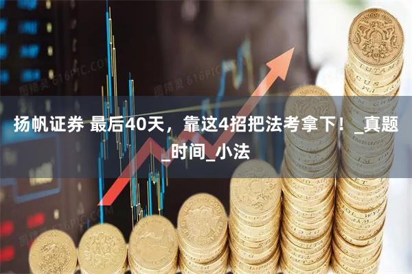 扬帆证券 最后40天，靠这4招把法考拿下！_真题_时间_小法