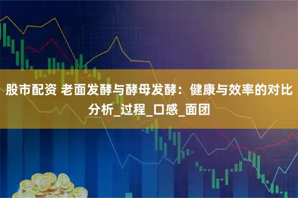股市配资 老面发酵与酵母发酵：健康与效率的对比分析_过程_口感_面团