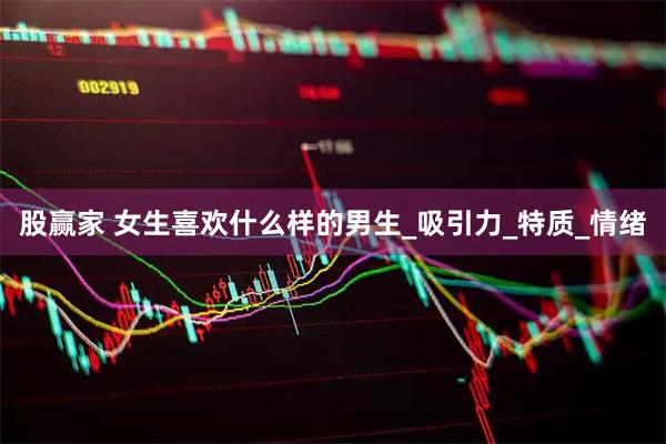 股赢家 女生喜欢什么样的男生_吸引力_特质_情绪