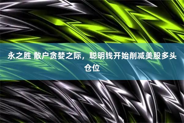 永之胜 散户贪婪之际，聪明钱开始削减美股多头仓位