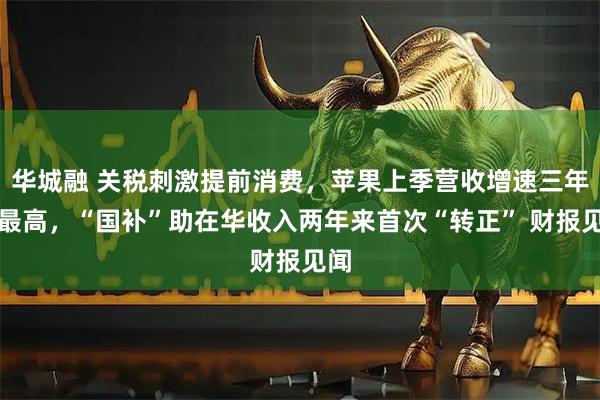 华城融 关税刺激提前消费，苹果上季营收增速三年半最高，“国补”助在华收入两年来首次“转正” 财报见闻