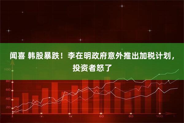 闻喜 韩股暴跌！李在明政府意外推出加税计划，投资者怒了