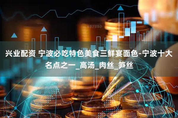 兴业配资 宁波必吃特色美食三鲜宴面色-宁波十大名点之一_高汤_肉丝_笋丝