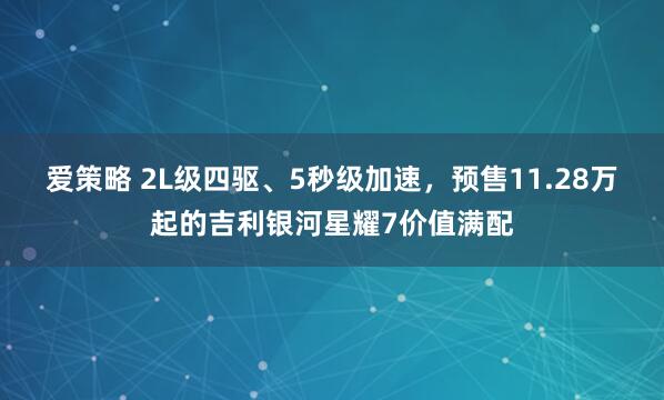 爱策略 2L级四驱、5秒级加速，预售11.28万起的吉利银河星耀7价值满配