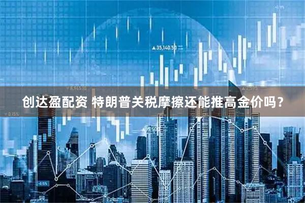 创达盈配资 特朗普关税摩擦还能推高金价吗？