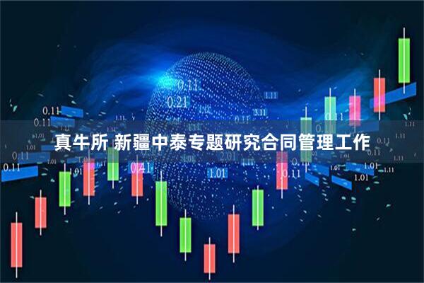 真牛所 新疆中泰专题研究合同管理工作